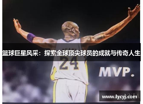 篮球巨星风采：探索全球顶尖球员的成就与传奇人生
