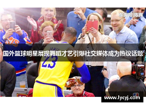 国外篮球明星展现舞蹈才艺引爆社交媒体成为热议话题