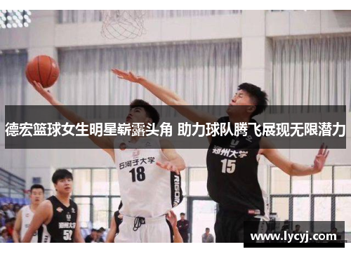 德宏篮球女生明星崭露头角 助力球队腾飞展现无限潜力