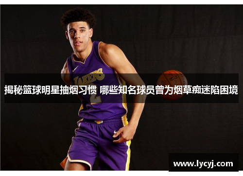 揭秘篮球明星抽烟习惯 哪些知名球员曾为烟草痴迷陷困境