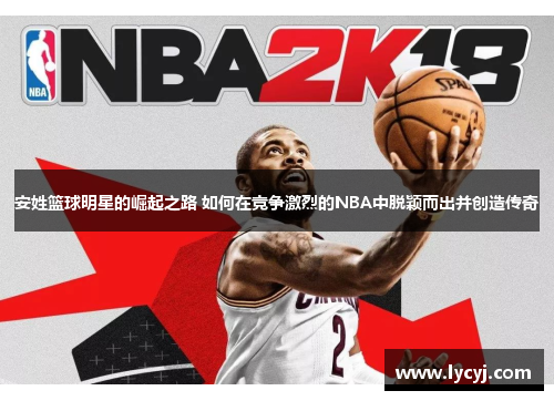 安姓篮球明星的崛起之路 如何在竞争激烈的NBA中脱颖而出并创造传奇