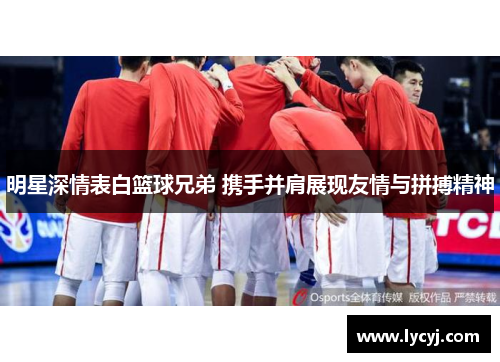 明星深情表白篮球兄弟 携手并肩展现友情与拼搏精神