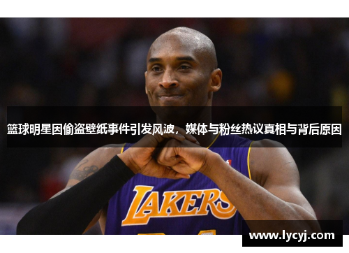 篮球明星因偷盗壁纸事件引发风波，媒体与粉丝热议真相与背后原因