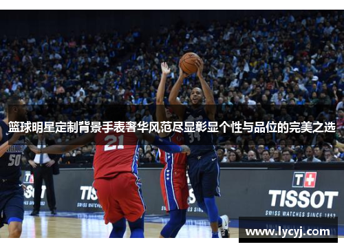 篮球明星定制背景手表奢华风范尽显彰显个性与品位的完美之选