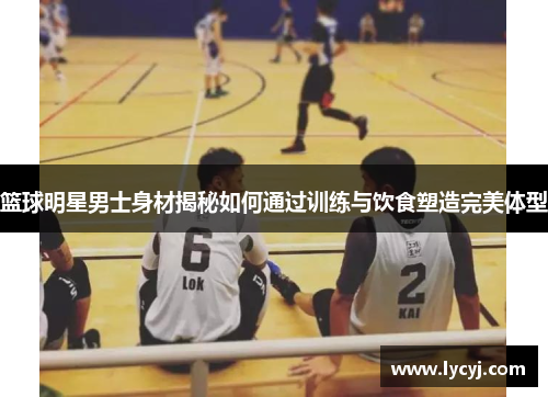 篮球明星男士身材揭秘如何通过训练与饮食塑造完美体型