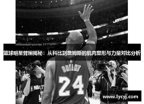 篮球明星臂围揭秘：从科比到詹姆斯的肌肉塑形与力量对比分析