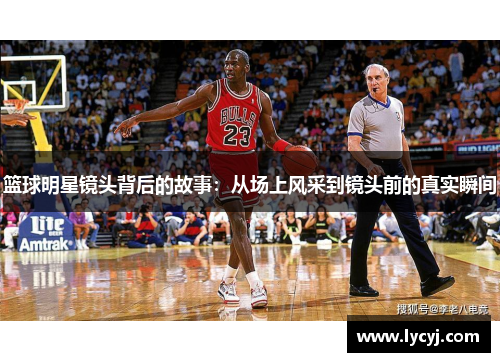 篮球明星镜头背后的故事：从场上风采到镜头前的真实瞬间