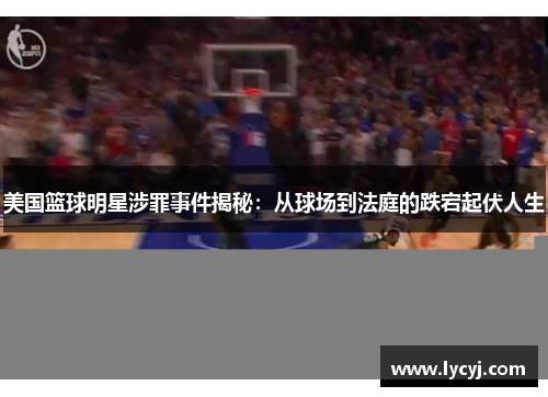 美国篮球明星涉罪事件揭秘：从球场到法庭的跌宕起伏人生