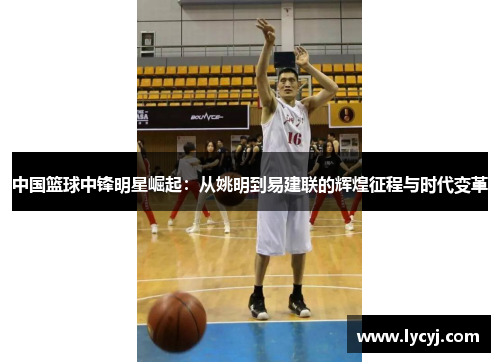 中国篮球中锋明星崛起：从姚明到易建联的辉煌征程与时代变革