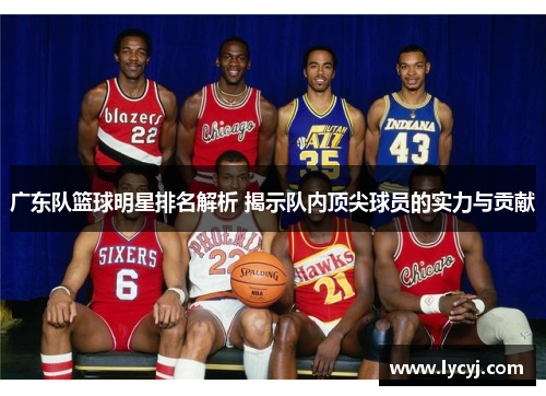广东队篮球明星排名解析 揭示队内顶尖球员的实力与贡献